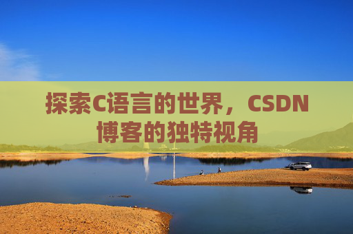 探索C语言的世界,CSDN博客的独特视角 探索C语言的世界,CSDN博客的独特视角